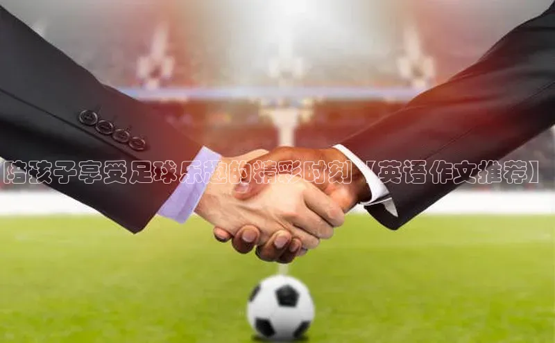 万向娱乐平台注册登录小红书陪孩子享受足球乐趣的精彩时刻【英语作文推荐】