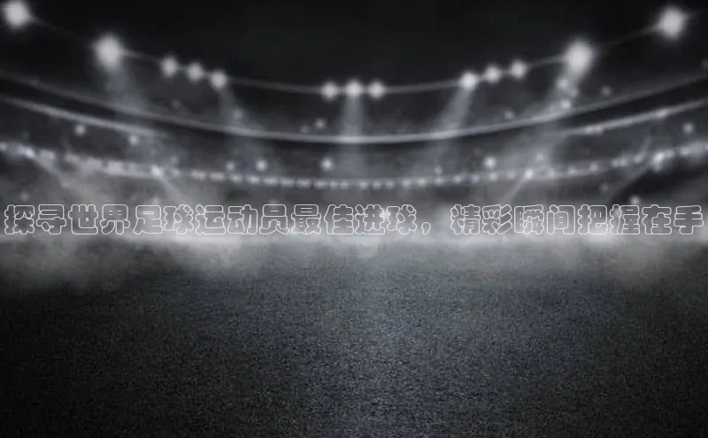 万向娱乐平台登录百度社团赞助平台探寻世界足球运动员最佳进球，精彩瞬间把握在手