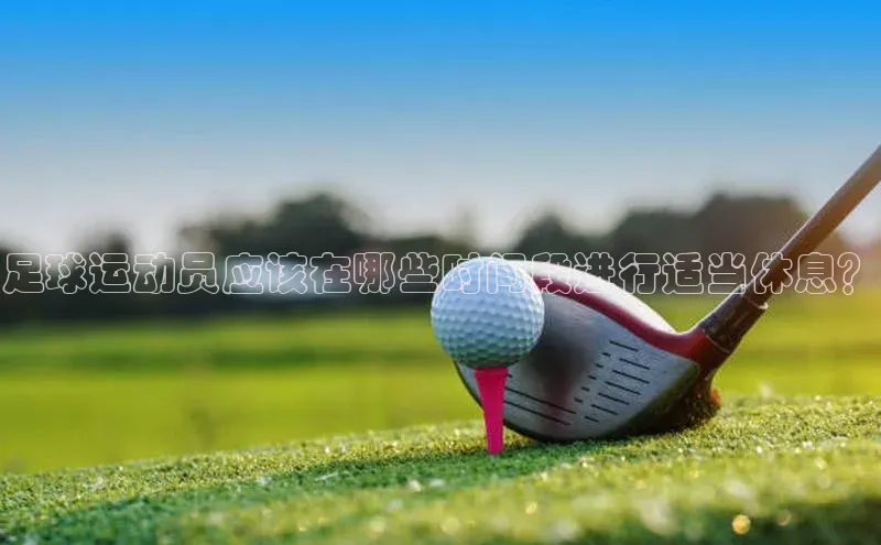 万向注册登录入口官网同程足球运动员应该在哪些时间段进行适当休息？