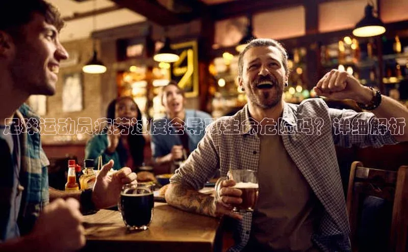 万向娱乐的注册登录巴美列捷福足球运动员疲劳过度会导致生命危险吗？详细解析