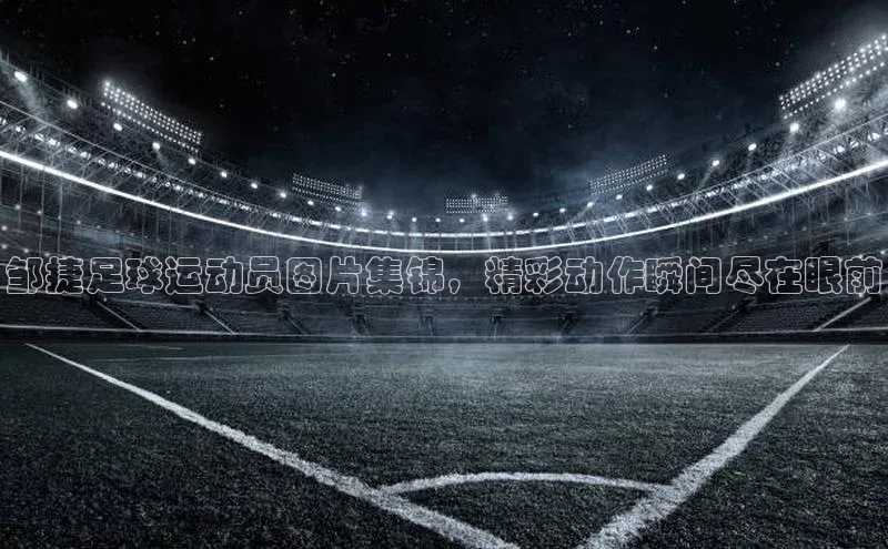 万向娱乐的注册登录巴美列捷福邹捷足球运动员图片集锦，精彩动作瞬间尽在眼前