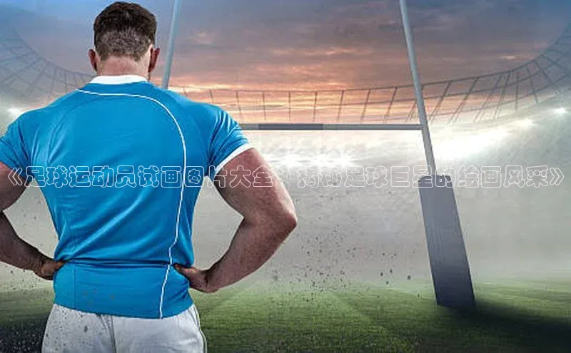 万向注册登录入口官网百度手机输入法《足球运动员试画图片大全：揭秘足球巨星的绘画风采》