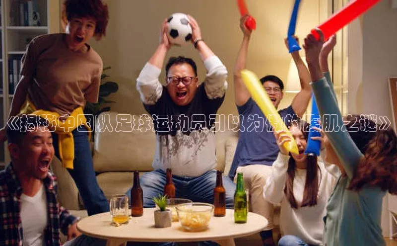 万向注册登录入口官网同程《揭秘中国队足球运动员引以为傲的腹肌之谜》