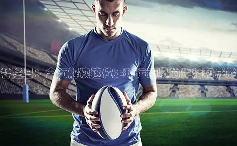 万向娱乐注册百度智能云林隆昌：全面解读这位足球运动员的生涯和成就