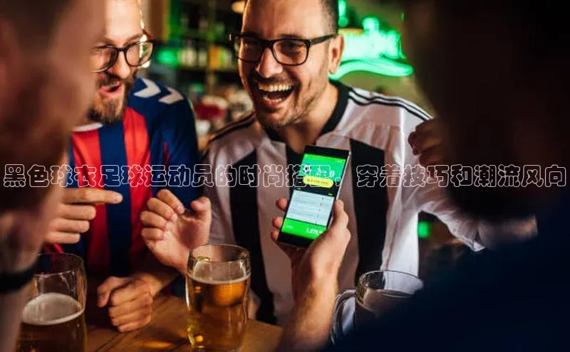 万向娱乐平台官网入口云创智行黑色球衣足球运动员的时尚搭配，穿着技巧和潮流风向