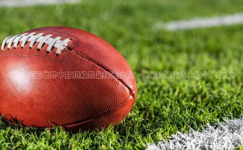 万向娱乐注册百度移动开放平台《揭秘漫画世界中的顶级男足球运动员：他们的足球技术和个人故事》