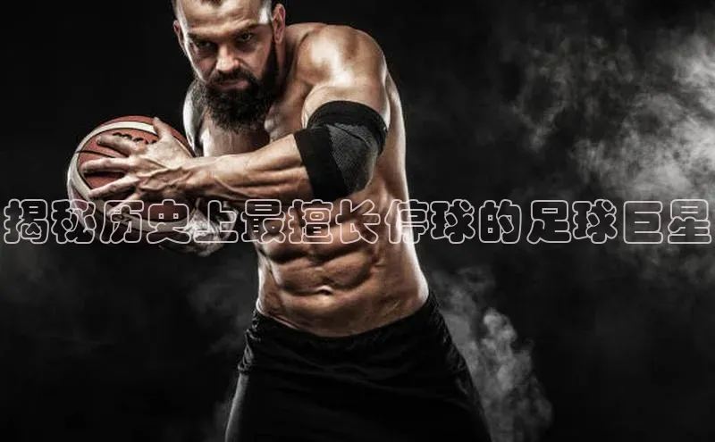 万向娱乐平台官网入口猫眼揭秘历史上最擅长停球的足球巨星