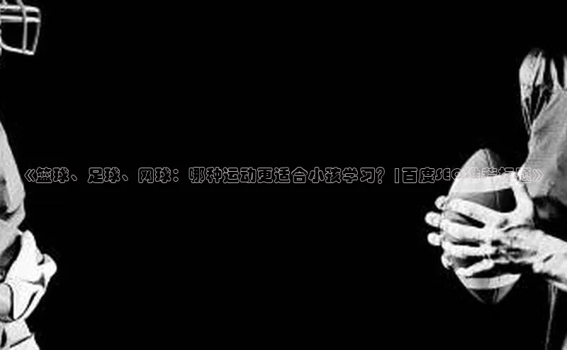 万向娱乐app官方下载遥望科技《篮球、足球、网球：哪种运动更适合小孩学习？|百度SEO推荐标题》