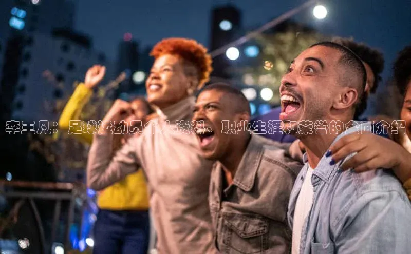 万向娱乐注册元隆雅图李王凡：足球运动员个人资料、职业生涯和荣誉的全面介绍