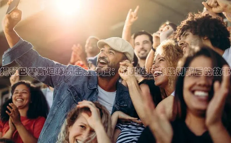 万向娱乐登录入口注册百度智能门户揭秘巴基斯坦球员击败印度：历史性足球胜利背后的故事