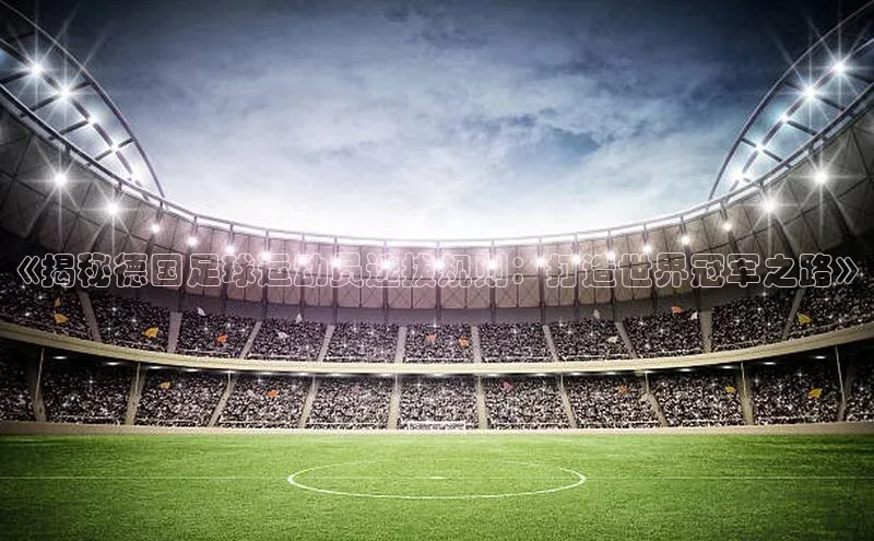 万向娱乐平台注册登录百度识图《揭秘德国足球运动员选拔规则：打造世界冠军之路》