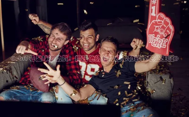 万向娱乐登录哇咔哇咔文化《cbf7号足球运动员：揭秘他的传奇故事和辉煌职业生涯》