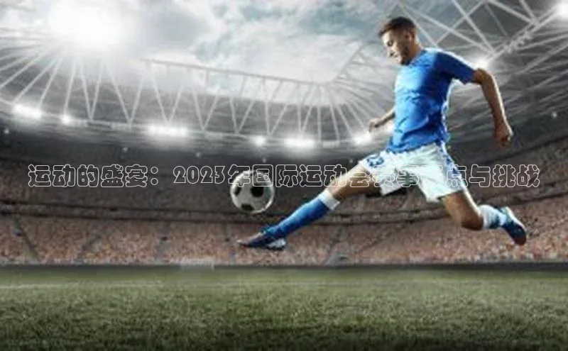 万向娱乐官网登录入口ARGA公司运动的盛宴：2023年国际运动会赛事亮点与挑战