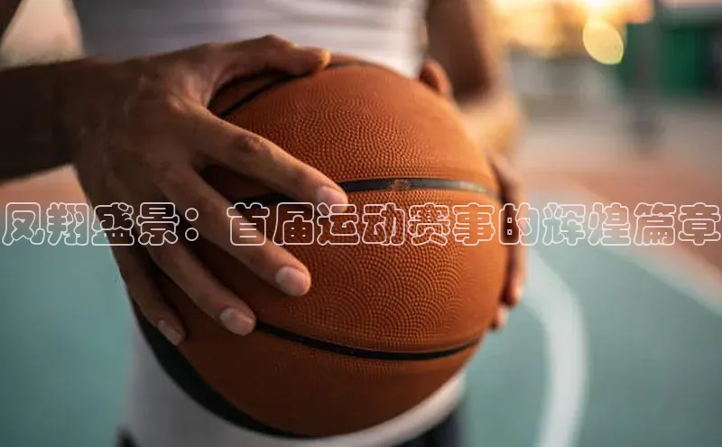 万向娱乐平台注册登录观星盘凤翔盛景：首届运动赛事的辉煌篇章