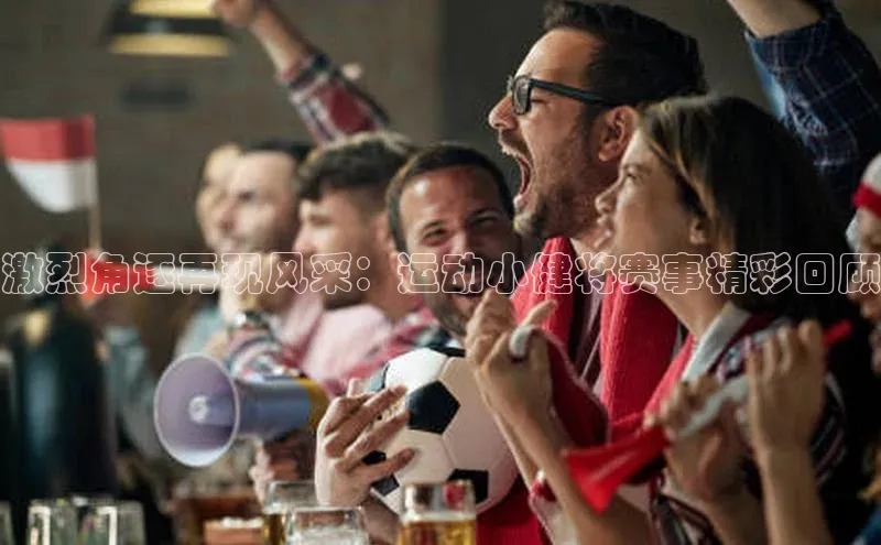 激烈角逐再现风采：运动小健将赛事精彩回顾