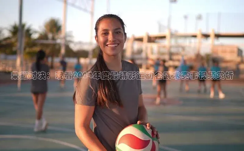 荣耀对决：观看2024年度最精彩运动会武术赛事视频赏析