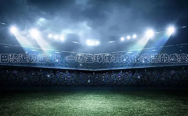 巴黎运动盛事：一场全球体育文化交流的盛宴