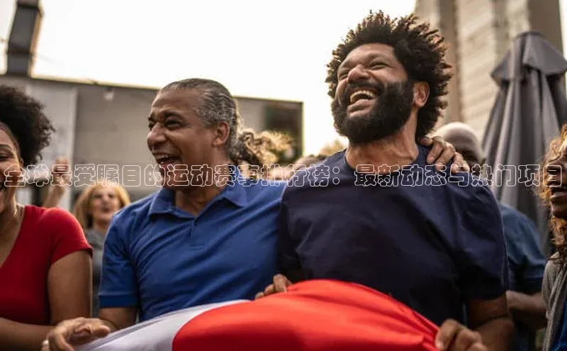 全球最受瞩目的运动赛事排行榜：最新动态与热门项目