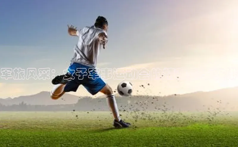 军旅风采：女子军事运动会的精彩赛事安排