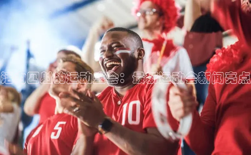 活力四射的运动盛会：最新运动会新闻亮点