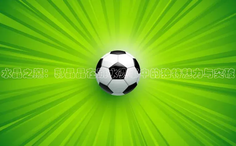 水晶之巅：郭晶晶在跳水赛事中的独特魅力与突破