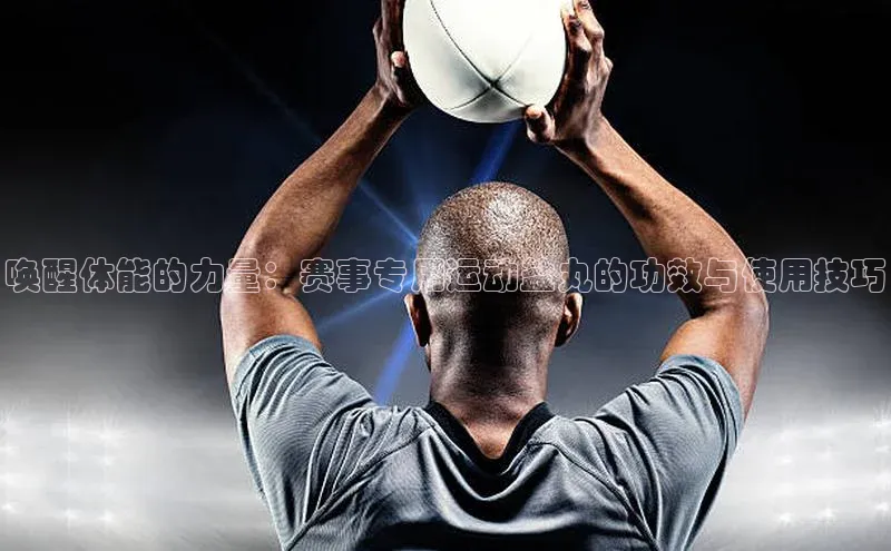 唤醒体能的力量：赛事专用运动盐丸的功效与使用技巧