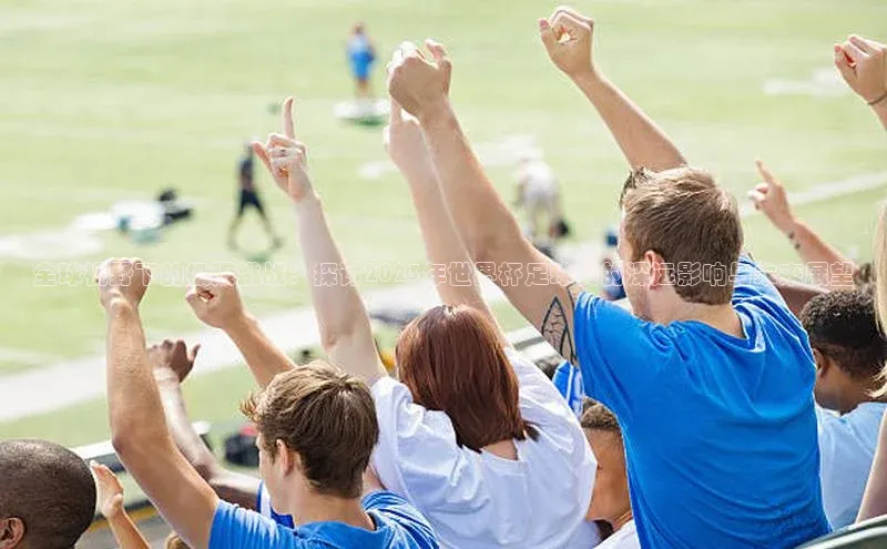 全球视野下的极限挑战：探讨2023年世界杯足球赛的深远影响与未来展望