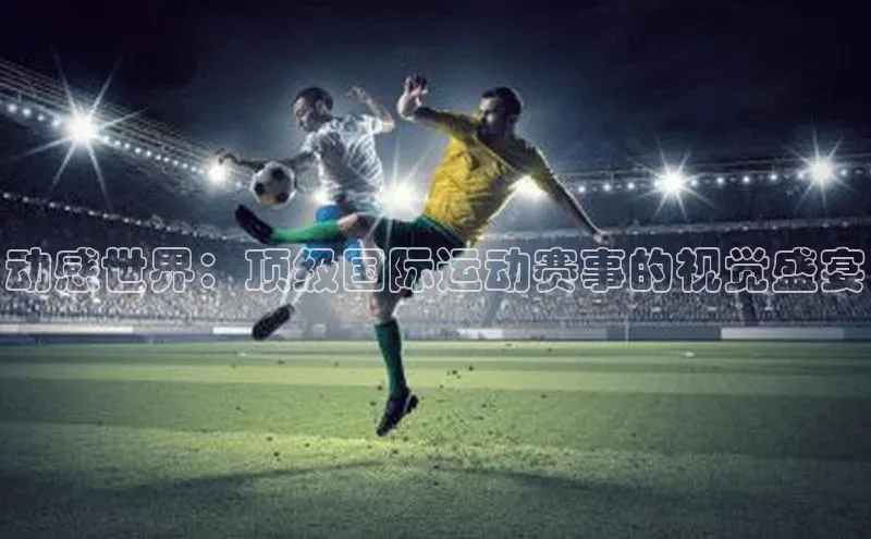 动感世界：顶级国际运动赛事的视觉盛宴