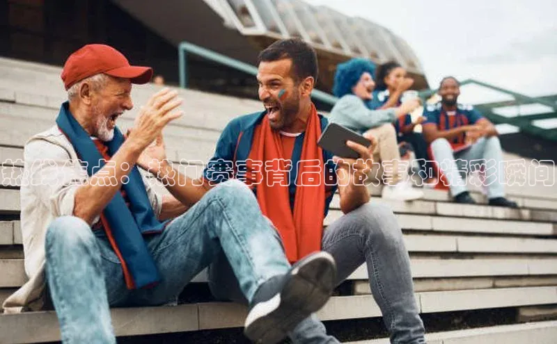 热线焦点：热门赛事背后的故事和精彩瞬间