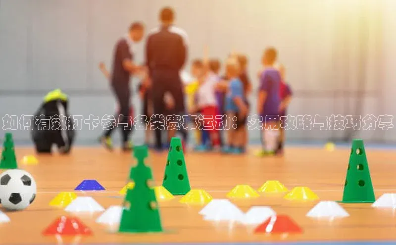 如何有效打卡参与各类赛事运动：实用攻略与技巧分享