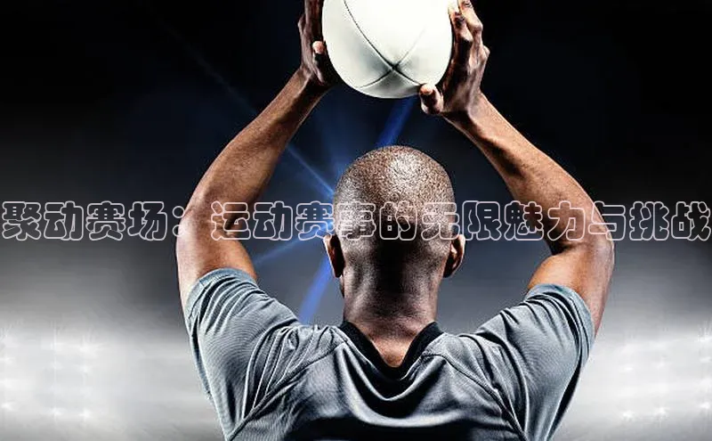 聚动赛场：运动赛事的无限魅力与挑战