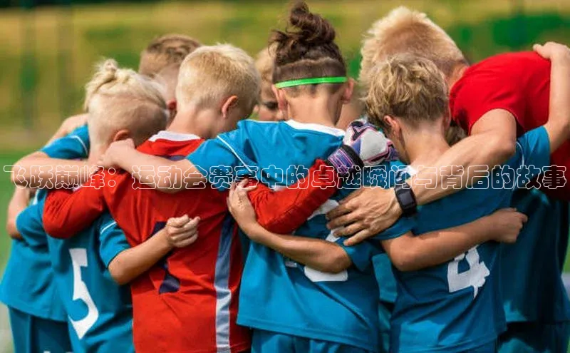 飞跃巅峰：运动会赛事中的卓越瞬间与背后的故事