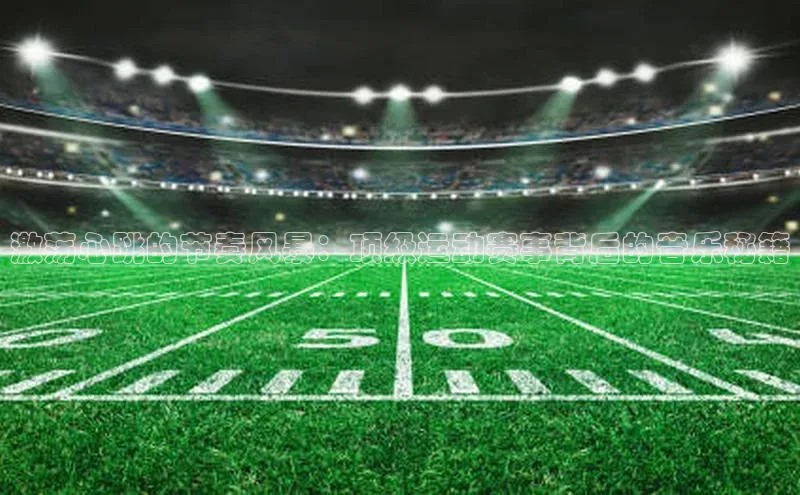 激荡心跳的节奏风暴：顶级运动赛事背后的音乐秘籍