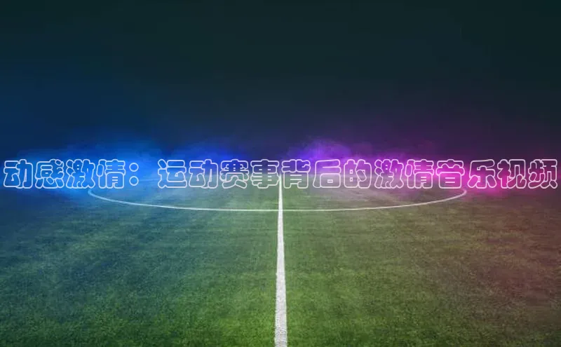 动感激情：运动赛事背后的激情音乐视频