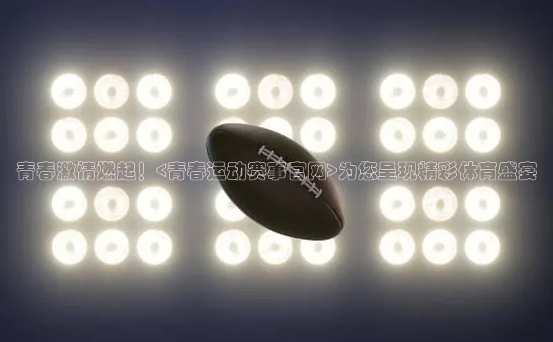 青春激情燃起！<青春运动赛事官网>为您呈现精彩体育盛宴