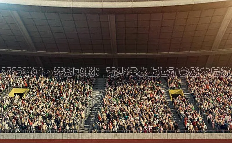 青春激流·梦想飞翔：青少年水上运动会盛大启航