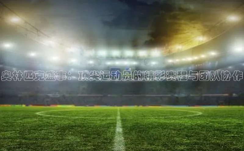 奥林匹克盛事：顶尖运动员的精彩赛程与团队协作