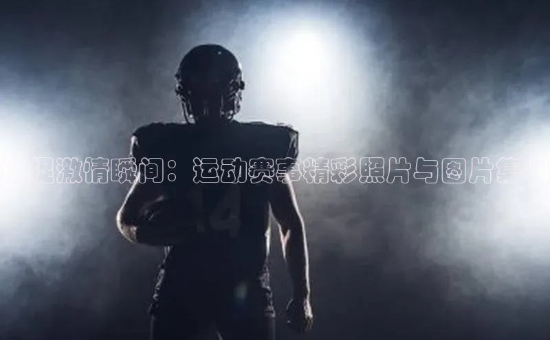 捕捉激情瞬间：运动赛事精彩照片与图片集锦