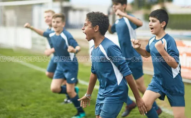 初中运动赛事精华：从基础到巅峰的精彩之路——大全收录赛事报道精选