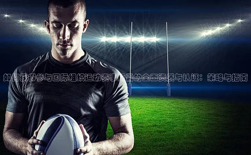 如何获得参与国际组织运动赛事所需的全面资质与认证：策略与指南