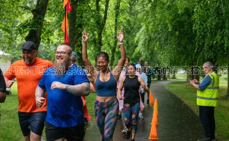 运动赛事纪念礼品精选：从海报到球衣的完美搭配方案