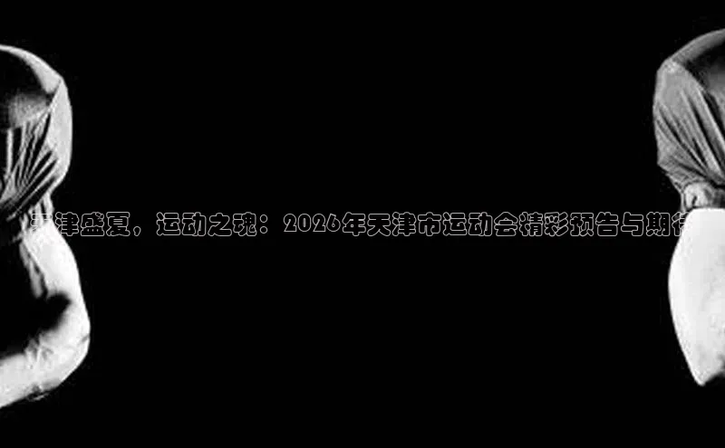 天津盛夏，运动之魂：2026年天津市运动会精彩预告与期待